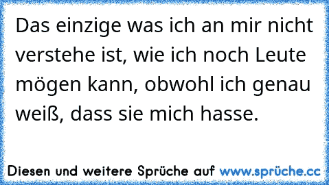 Das einzige was ich an mir nicht verstehe ist, wie ich noch Leute mögen kann, obwohl ich genau weiß, dass sie mich hasse.