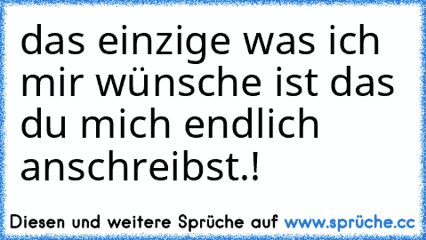 das einzige was ich mir wünsche ist das du mich endlich anschreibst.!