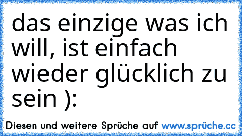 das einzige was ich will, ist einfach wieder glücklich zu sein ):