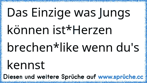 Das Einzige was Jungs können ist
*Herzen brechen*
like wenn du's kennst