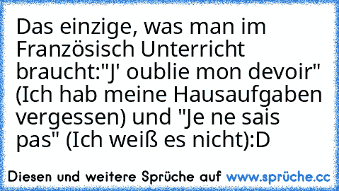 Das einzige, was man im Französisch Unterricht braucht:
"J' oublie mon devoir" (Ich hab meine Hausaufgaben vergessen) und "Je ne sais pas" (Ich weiß es nicht)
:D