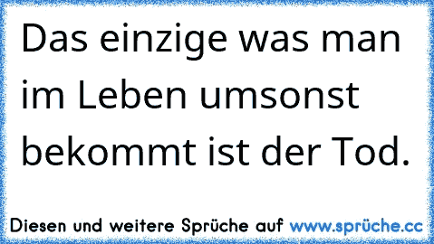 Das einzige was man im Leben umsonst bekommt ist der Tod.