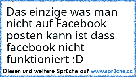 Das einzige was man nicht auf Facebook posten kann ist dass facebook nicht funktioniert :D