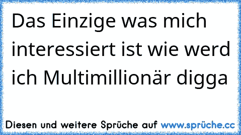 Das Einzige was mich interessiert ist wie werd ich Multimillionär digga