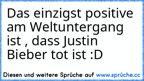 Das einzigst positive am Weltuntergang ist , dass Justin Bieber tot ist :D