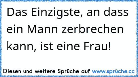 Das Einzigste, an dass ein Mann zerbrechen kann, ist eine Frau!