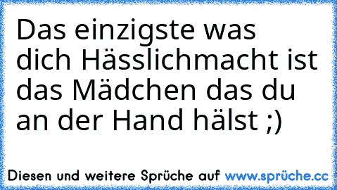 Das einzigste was dich Hässlich
macht ist das Mädchen das du an der Hand hälst ;)