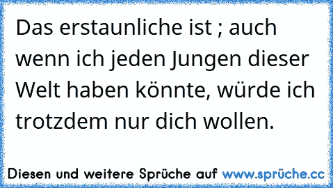 Das erstaunliche ist ; auch wenn ich jeden Jungen dieser Welt haben könnte, würde ich trotzdem nur dich wollen.