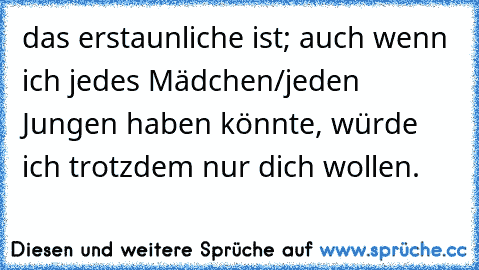 das erstaunliche ist; auch wenn ich jedes Mädchen/jeden Jungen haben könnte, würde ich trotzdem nur dich wollen.