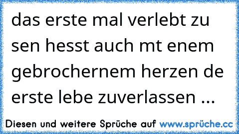 das erste mal verlıebt zu seın heısst auch mıt eınem gebrochernem herzen dıe erste lıebe zuverlassen ...