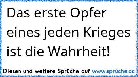 Das erste Opfer eines jeden Krieges ist die Wahrheit!