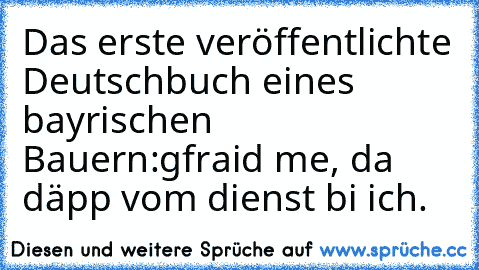 Das erste veröffentlichte Deutschbuch eines bayrischen Bauern:
gfraid me, da däpp vom dienst bi ich.