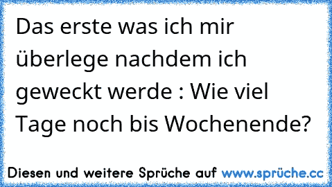 Das erste was ich mir überlege nachdem ich geweckt werde : Wie viel Tage noch bis Wochenende?