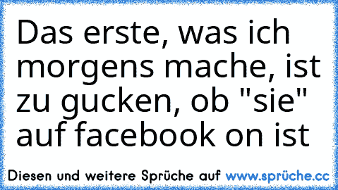 Das erste, was ich morgens mache, ist zu gucken, ob "sie" auf facebook on ist ♥