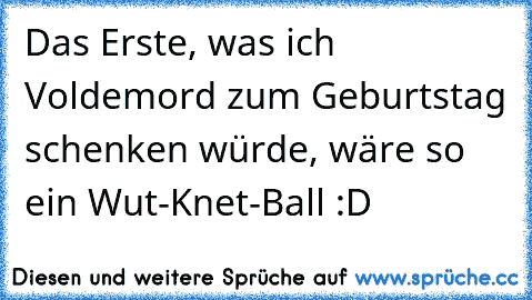 Das Erste, was ich Voldemord zum Geburtstag schenken würde, wäre so ein Wut-Knet-Ball :D