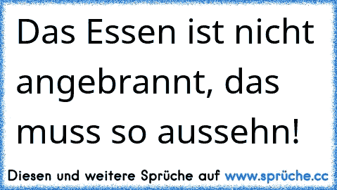 Das Essen ist nicht angebrannt, das muss so aussehn!