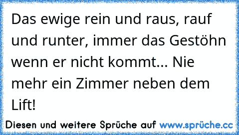 Das ewige rein und raus, rauf und runter, immer das Gestöhn wenn er nicht kommt... Nie mehr ein Zimmer neben dem Lift!