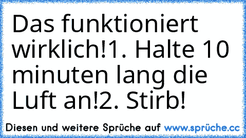 Das funktioniert wirklich!
1. Halte 10 minuten lang die Luft an!
2. Stirb!