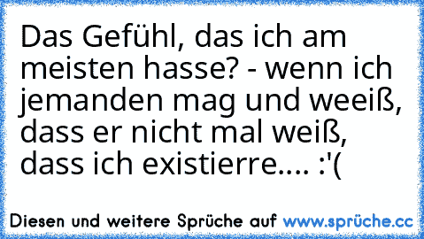 Das Gefühl, das ich am meisten hasse? - wenn ich jemanden mag und weeiß, dass er nicht mal weiß, dass ich existierre.... :'(