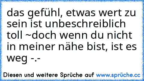 das gefühl, etwas wert zu sein ist unbeschreiblich toll ~
doch wenn du nicht in meiner nähe bist, ist es weg -.-