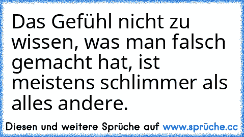 Das Gefühl nicht zu wissen, was man falsch gemacht hat, ist meistens schlimmer als alles andere. ♥