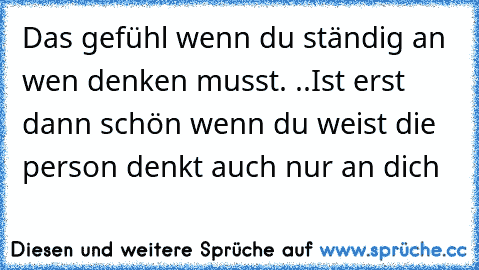 Das gefühl wenn du ständig an wen denken musst. ..Ist erst dann schön wenn du weist die person denkt auch nur an dich 