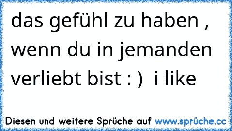 das gefühl zu haben , wenn du in jemanden verliebt bist : )  i like  