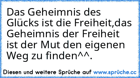 Das Geheimnis des Glücks ist die Freiheit,das Geheimnis der Freiheit ist der Mut den eigenen Weg zu finden^^.