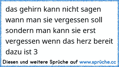 das gehirn kann nicht sagen wann man sie vergessen soll sondern man kann sie erst vergessen wenn das herz bereit dazu ist ♥3