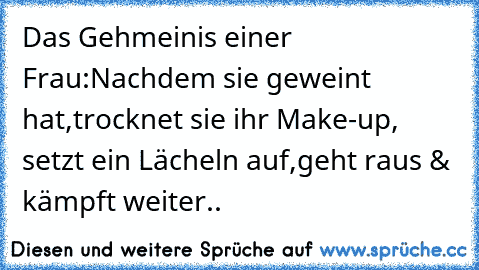 Das Gehmeinis einer Frau:
Nachdem sie geweint hat,
trocknet sie ihr Make-up, setzt ein Lächeln auf,
geht raus & kämpft weiter..