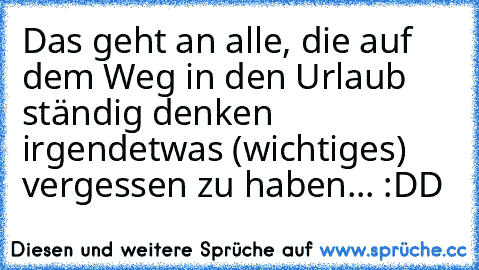 Das geht an alle, die auf dem Weg in den Urlaub ständig denken irgendetwas (wichtiges) vergessen zu haben... :DD