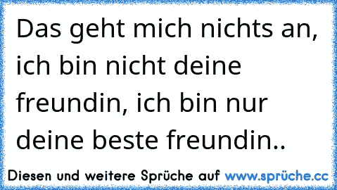 Das geht mich nichts an, ich bin nicht deine freundin, ich bin nur deine beste freundin..