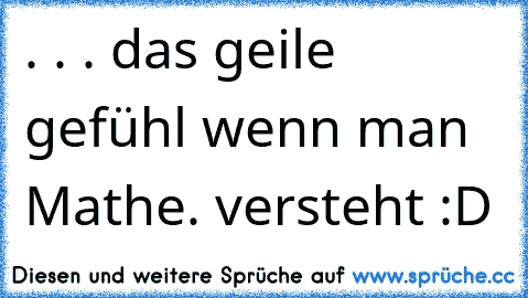 . . . das geile gefühl wenn man Mathe. versteht :D 