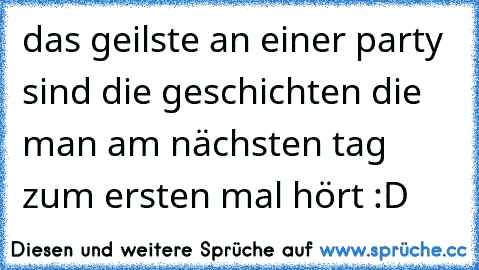 das geilste an einer party sind die geschichten die man am nächsten tag zum ersten mal hört :D