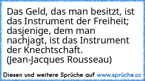 Das Geld, das man besitzt, ist das Instrument der Freiheit; dasjenige, dem man nachjagt, ist das Instrument der Knechtschaft. (Jean-Jacques Rousseau)