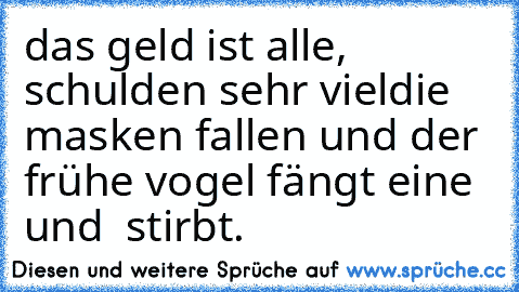 das geld ist alle,
 schulden sehr viel
die masken fallen
 und
 der frühe vogel fängt eine und  stirbt.