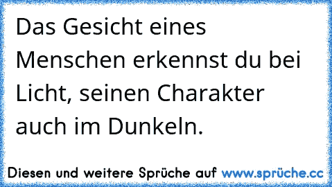 Das Gesicht eines Menschen erkennst du bei Licht, seinen Charakter auch im Dunkeln.