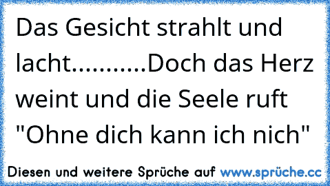 Das Gesicht strahlt und lacht...........Doch das Herz weint und die Seele ruft "Ohne dich kann ich nich"