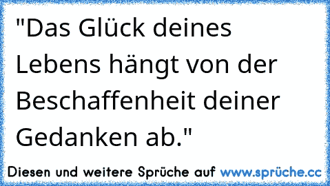 "Das Glück deines Lebens hängt von der Beschaffenheit deiner Gedanken ab."