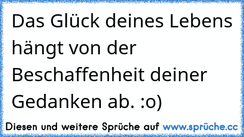 Das Glück deines Lebens hängt von der Beschaffenheit deiner Gedanken ab. :o)