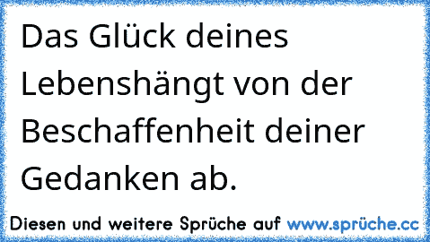 Das Glück deines Lebens
hängt von der Beschaffenheit deiner Gedanken ab.