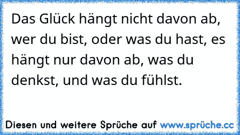 Das Glück hängt nicht davon ab, wer du bist, oder was du hast, es hängt nur davon ab, was du denkst, und was du fühlst.