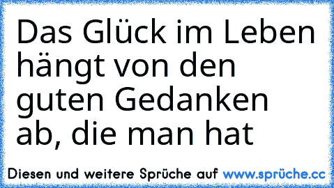 Das Glück im Leben hängt von den guten Gedanken ab, die man hat♥