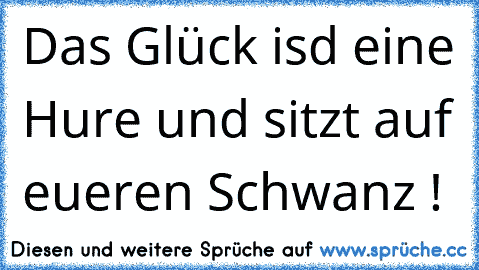 Das Glück isd eine Hure und sitzt auf eueren Schwanz !