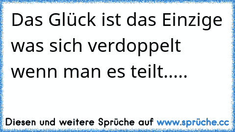 Das Glück ist das Einzige was sich verdoppelt wenn man es teilt..... 