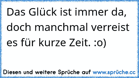 Das Glück ist immer da, doch manchmal verreist es für kurze Zeit. :o)