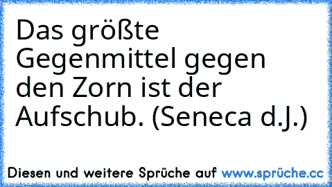 Das größte Gegenmittel gegen den Zorn ist der Aufschub. (Seneca d.J.)