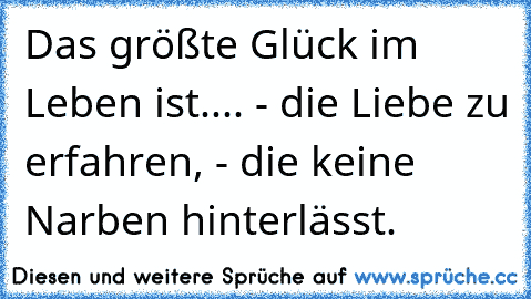 Das größte Glück im Leben ist.... - die Liebe zu erfahren, - die keine Narben hinterlässt.