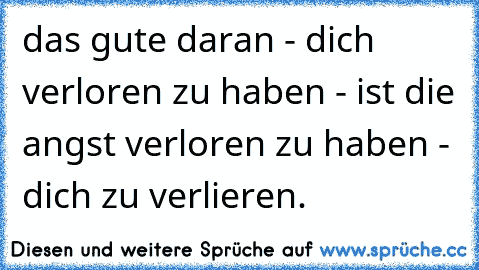 das gute daran - dich verloren zu haben - ist die angst verloren zu haben - dich zu verlieren.