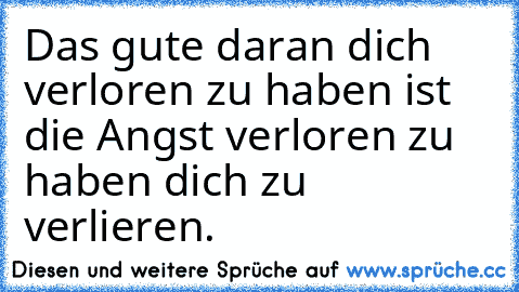 Das gute daran dich verloren zu haben ist die Angst verloren zu haben dich zu verlieren.